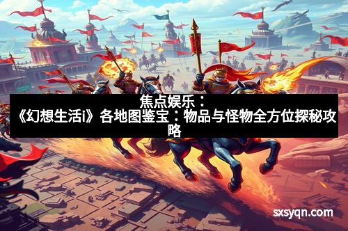 焦点娱乐：《幻想生活i》各地图鉴宝：物品与怪物全方位探秘攻略