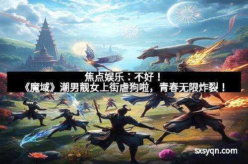 焦点娱乐：不好！《魔域》潮男靓女上街虐狗啦，青春无限炸裂！